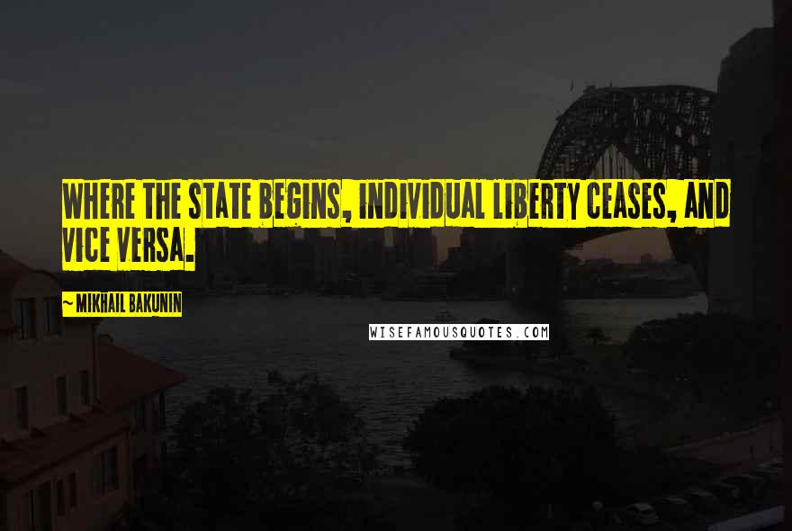 Mikhail Bakunin Quotes: Where the state begins, individual liberty ceases, and vice versa.