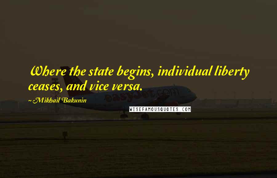 Mikhail Bakunin Quotes: Where the state begins, individual liberty ceases, and vice versa.