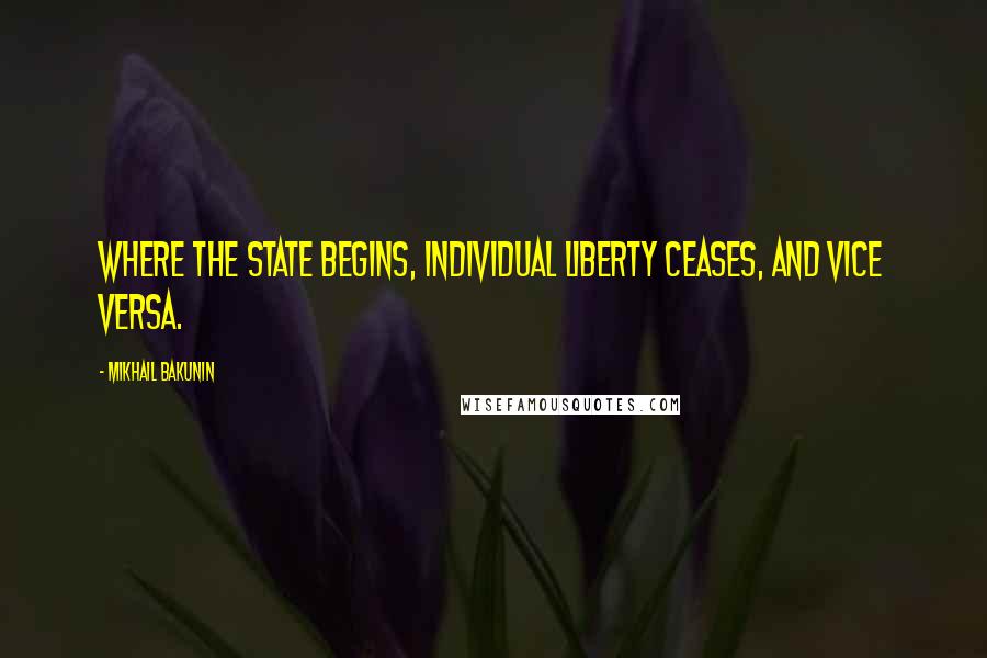 Mikhail Bakunin Quotes: Where the state begins, individual liberty ceases, and vice versa.