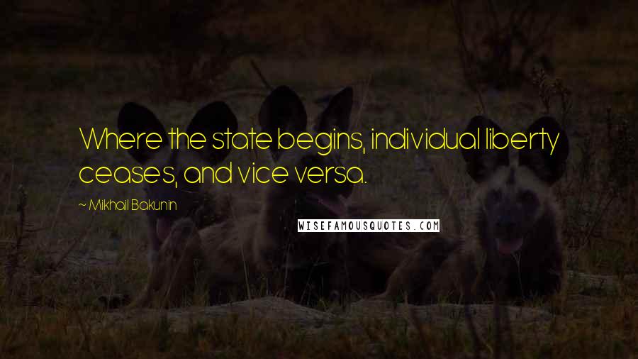 Mikhail Bakunin Quotes: Where the state begins, individual liberty ceases, and vice versa.