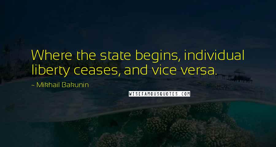Mikhail Bakunin Quotes: Where the state begins, individual liberty ceases, and vice versa.