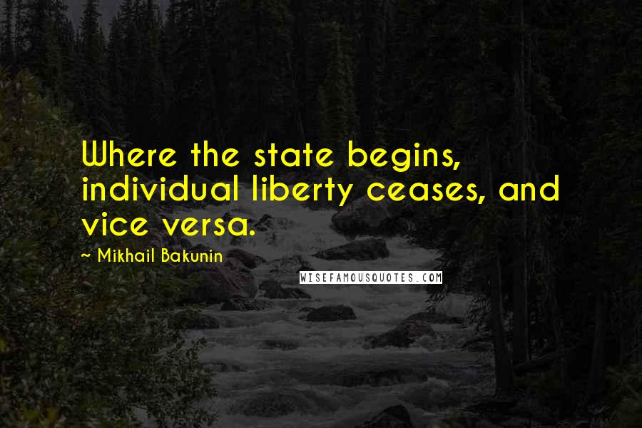Mikhail Bakunin Quotes: Where the state begins, individual liberty ceases, and vice versa.