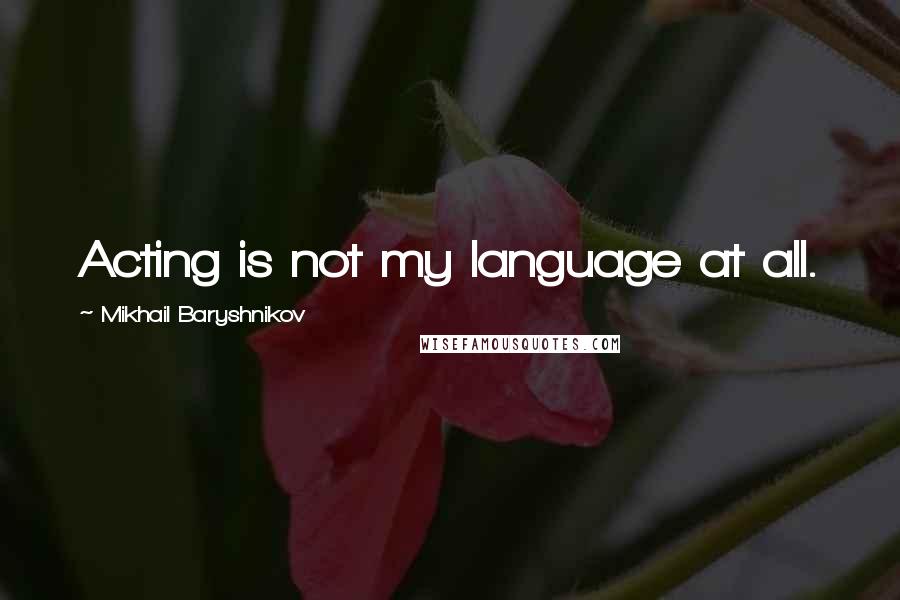 Mikhail Baryshnikov Quotes: Acting is not my language at all.