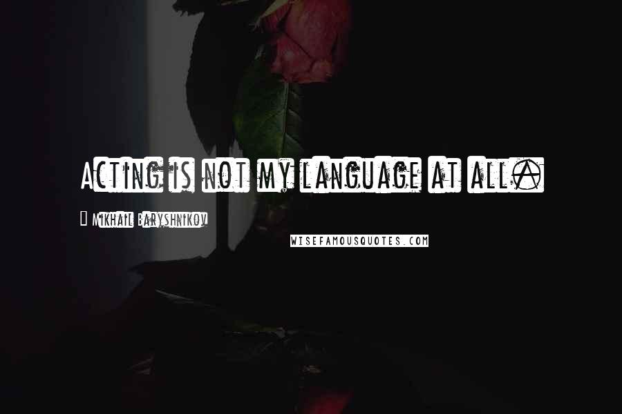 Mikhail Baryshnikov Quotes: Acting is not my language at all.