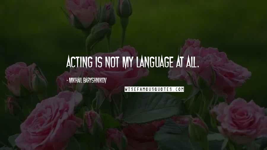 Mikhail Baryshnikov Quotes: Acting is not my language at all.