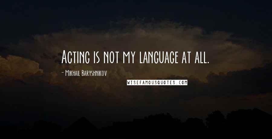Mikhail Baryshnikov Quotes: Acting is not my language at all.