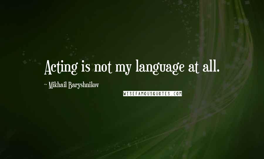 Mikhail Baryshnikov Quotes: Acting is not my language at all.
