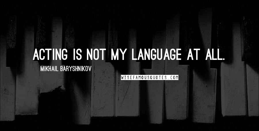 Mikhail Baryshnikov Quotes: Acting is not my language at all.
