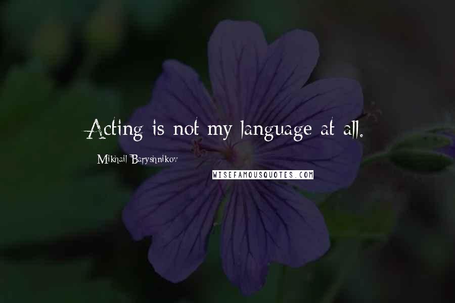 Mikhail Baryshnikov Quotes: Acting is not my language at all.