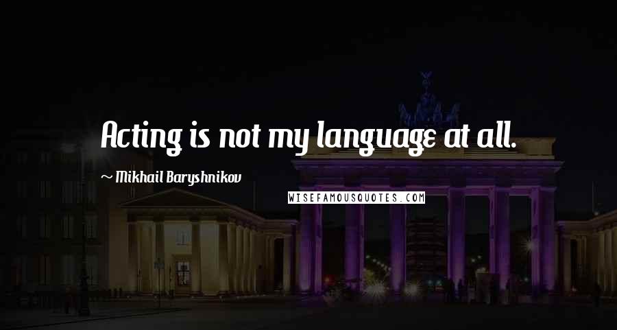 Mikhail Baryshnikov Quotes: Acting is not my language at all.