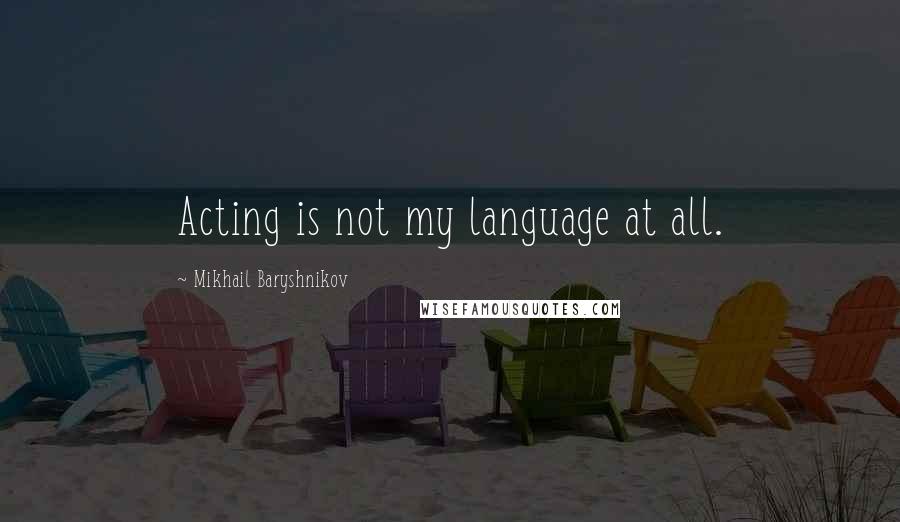 Mikhail Baryshnikov Quotes: Acting is not my language at all.