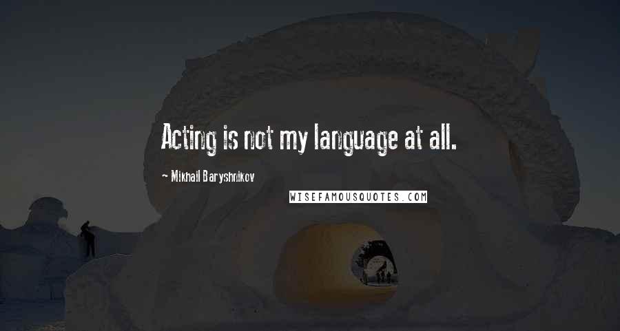 Mikhail Baryshnikov Quotes: Acting is not my language at all.