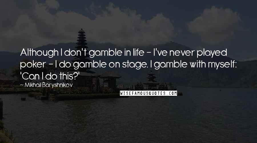 Mikhail Baryshnikov Quotes: Although I don't gamble in life - I've never played poker - I do gamble on stage. I gamble with myself: 'Can I do this?'