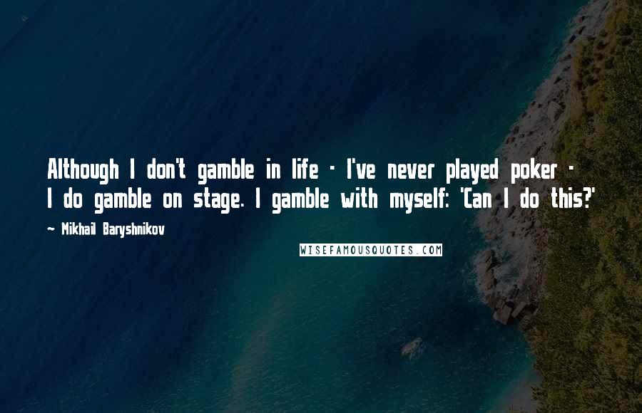 Mikhail Baryshnikov Quotes: Although I don't gamble in life - I've never played poker - I do gamble on stage. I gamble with myself: 'Can I do this?'