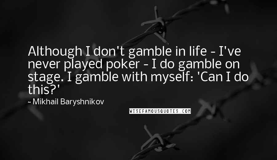 Mikhail Baryshnikov Quotes: Although I don't gamble in life - I've never played poker - I do gamble on stage. I gamble with myself: 'Can I do this?'
