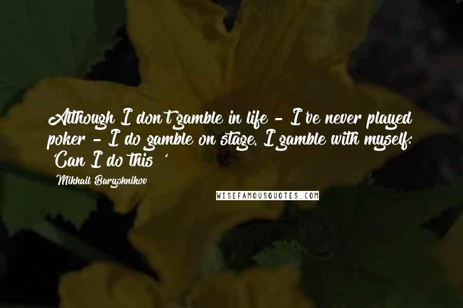 Mikhail Baryshnikov Quotes: Although I don't gamble in life - I've never played poker - I do gamble on stage. I gamble with myself: 'Can I do this?'