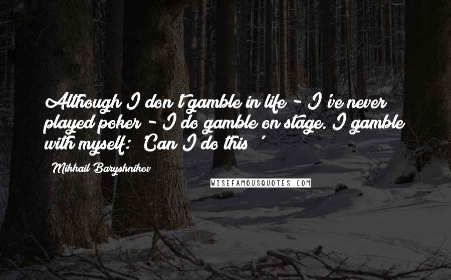 Mikhail Baryshnikov Quotes: Although I don't gamble in life - I've never played poker - I do gamble on stage. I gamble with myself: 'Can I do this?'