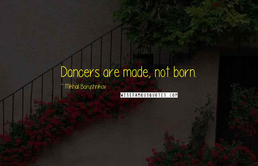 Mikhail Baryshnikov Quotes: Dancers are made, not born.