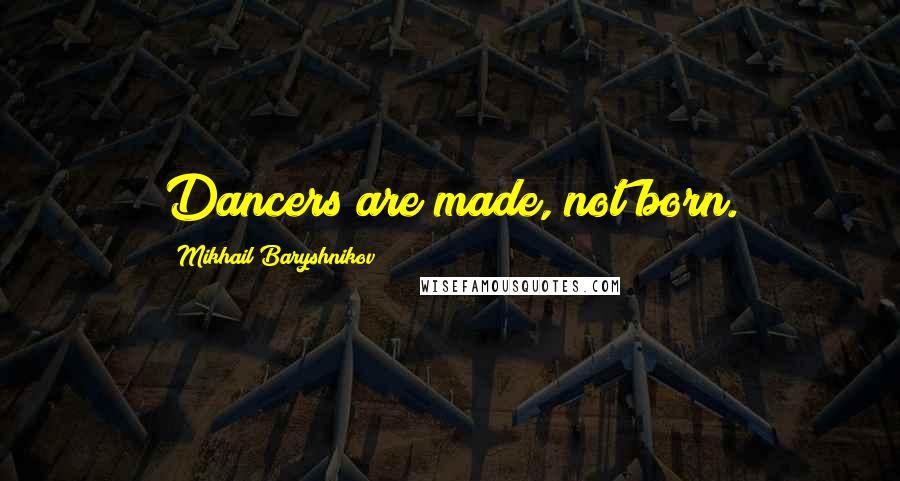 Mikhail Baryshnikov Quotes: Dancers are made, not born.