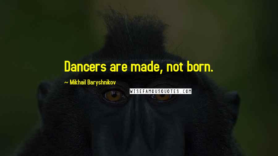 Mikhail Baryshnikov Quotes: Dancers are made, not born.