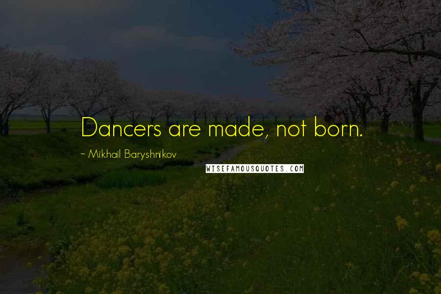 Mikhail Baryshnikov Quotes: Dancers are made, not born.