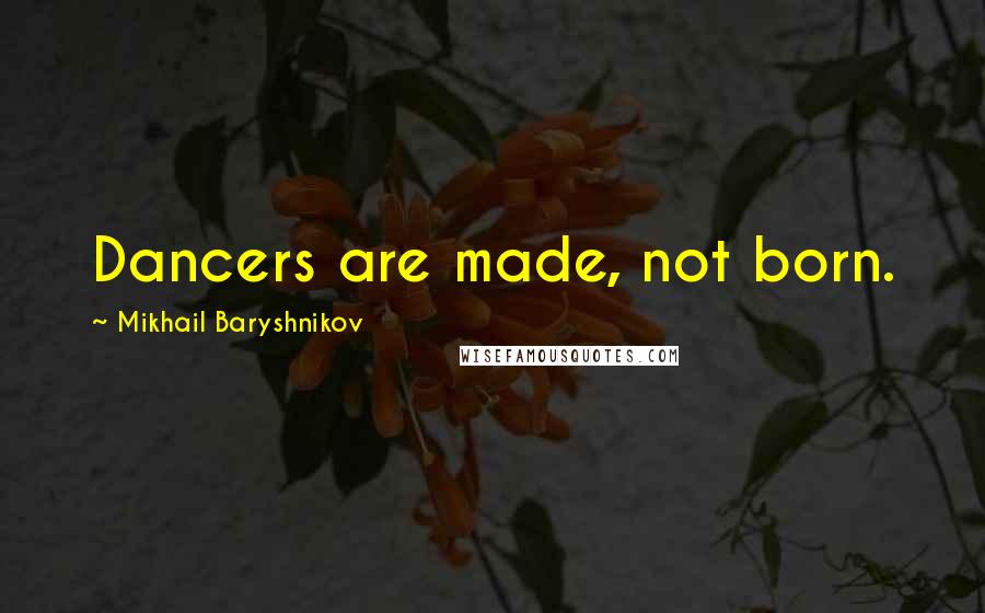 Mikhail Baryshnikov Quotes: Dancers are made, not born.