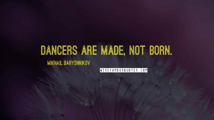 Mikhail Baryshnikov Quotes: Dancers are made, not born.