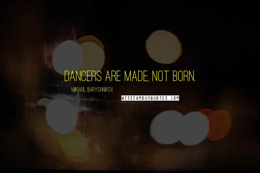 Mikhail Baryshnikov Quotes: Dancers are made, not born.