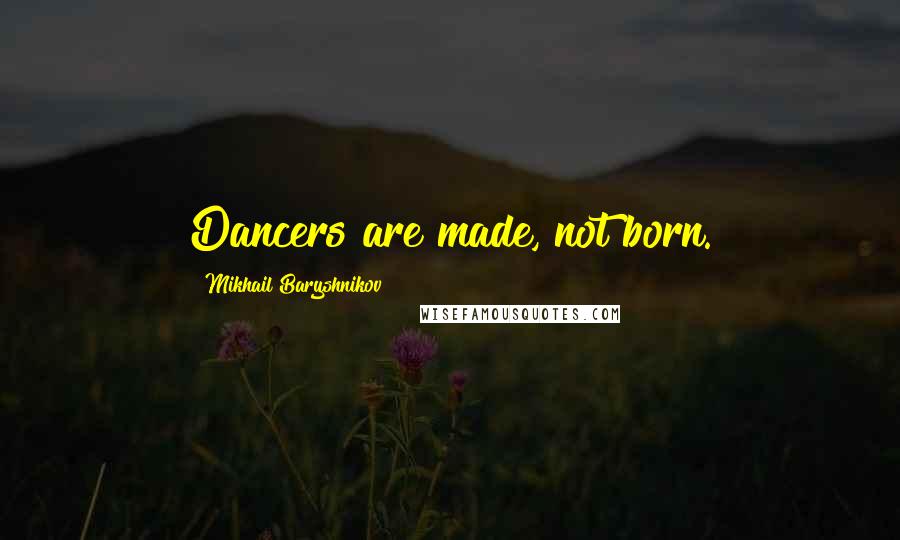 Mikhail Baryshnikov Quotes: Dancers are made, not born.