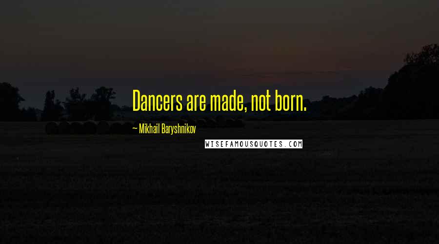 Mikhail Baryshnikov Quotes: Dancers are made, not born.