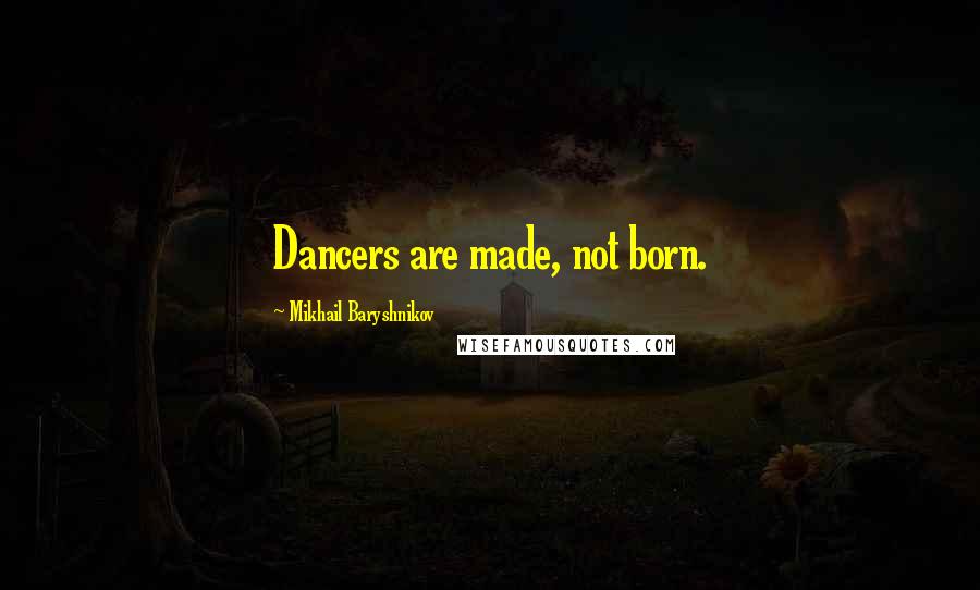 Mikhail Baryshnikov Quotes: Dancers are made, not born.