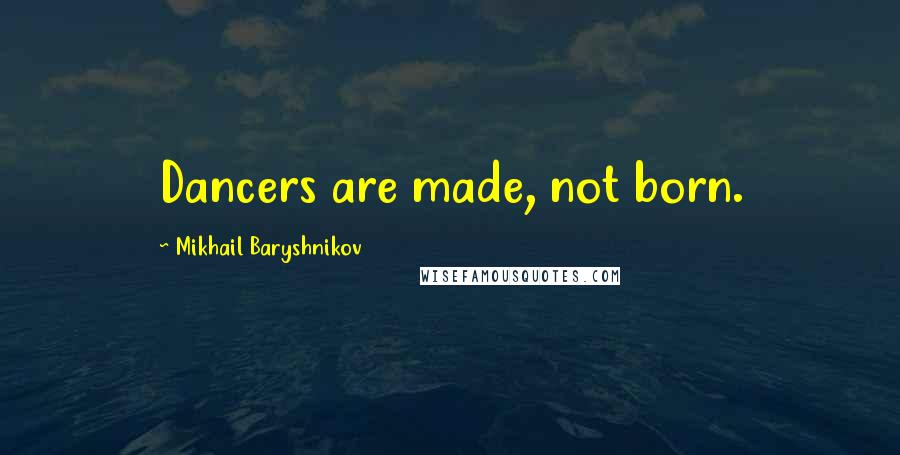 Mikhail Baryshnikov Quotes: Dancers are made, not born.
