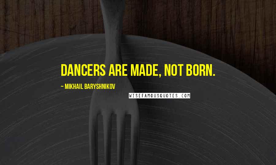 Mikhail Baryshnikov Quotes: Dancers are made, not born.