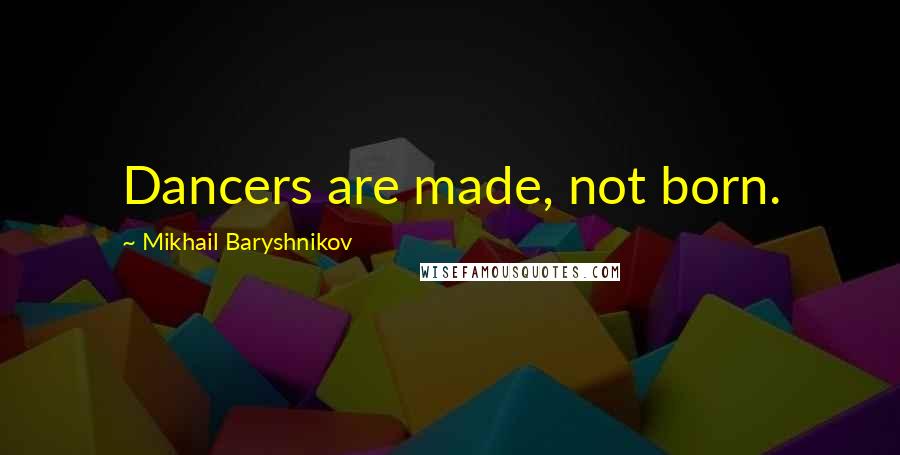 Mikhail Baryshnikov Quotes: Dancers are made, not born.