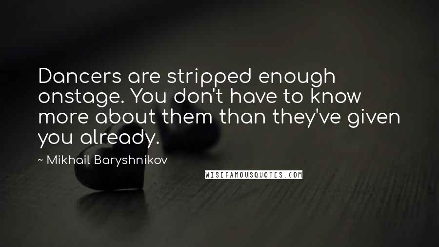 Mikhail Baryshnikov Quotes: Dancers are stripped enough onstage. You don't have to know more about them than they've given you already.