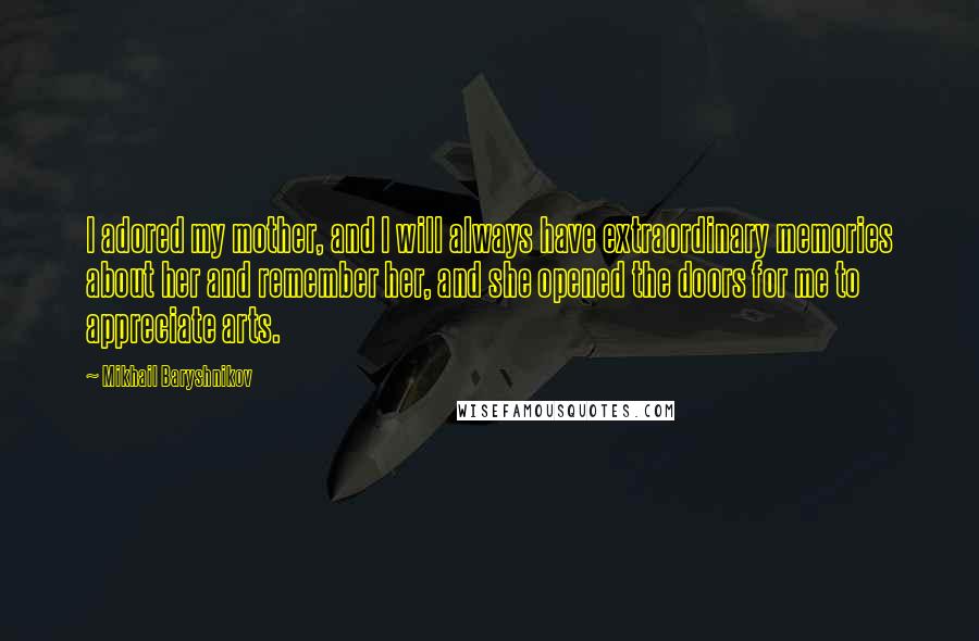 Mikhail Baryshnikov Quotes: I adored my mother, and I will always have extraordinary memories about her and remember her, and she opened the doors for me to appreciate arts.