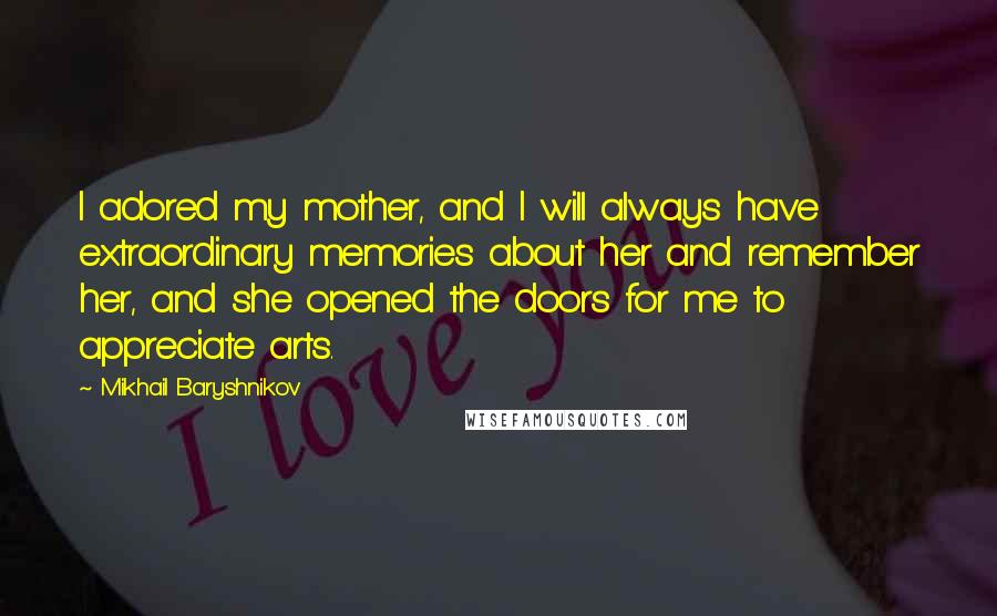 Mikhail Baryshnikov Quotes: I adored my mother, and I will always have extraordinary memories about her and remember her, and she opened the doors for me to appreciate arts.