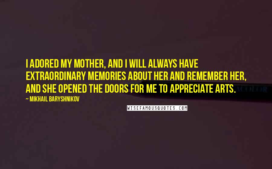 Mikhail Baryshnikov Quotes: I adored my mother, and I will always have extraordinary memories about her and remember her, and she opened the doors for me to appreciate arts.