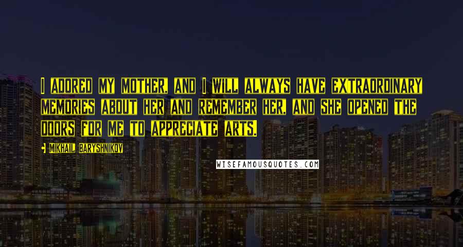 Mikhail Baryshnikov Quotes: I adored my mother, and I will always have extraordinary memories about her and remember her, and she opened the doors for me to appreciate arts.