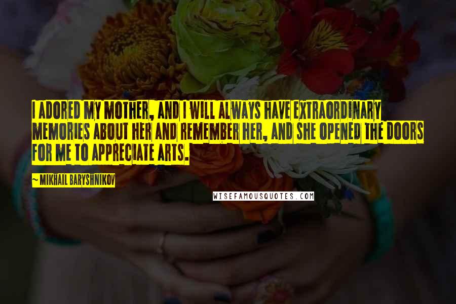Mikhail Baryshnikov Quotes: I adored my mother, and I will always have extraordinary memories about her and remember her, and she opened the doors for me to appreciate arts.