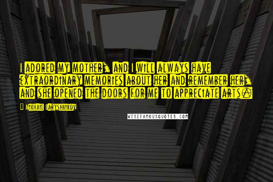 Mikhail Baryshnikov Quotes: I adored my mother, and I will always have extraordinary memories about her and remember her, and she opened the doors for me to appreciate arts.