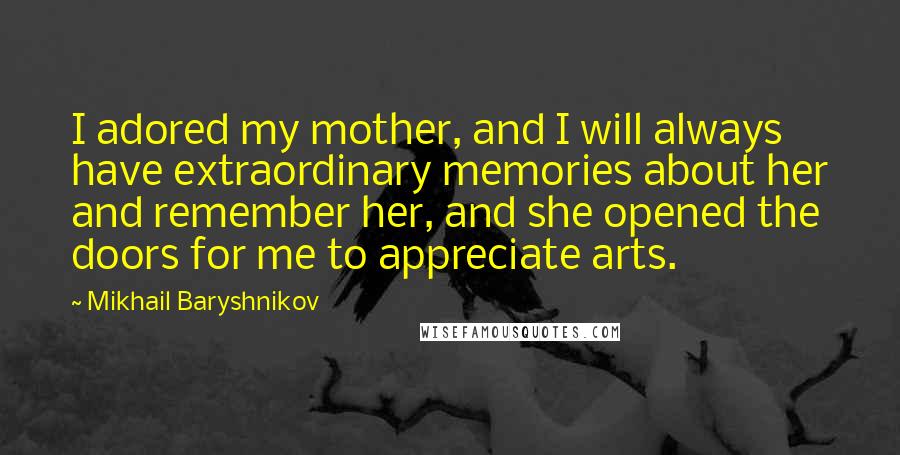 Mikhail Baryshnikov Quotes: I adored my mother, and I will always have extraordinary memories about her and remember her, and she opened the doors for me to appreciate arts.