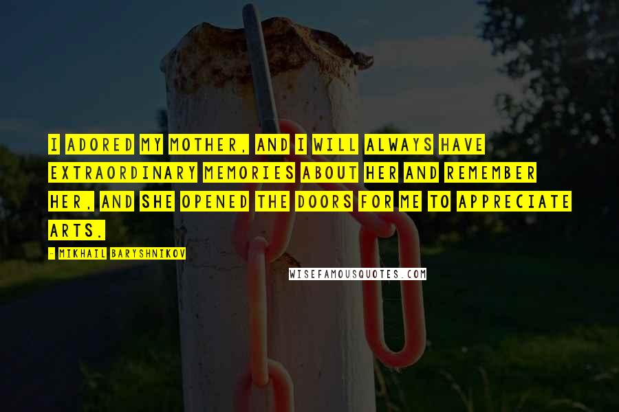 Mikhail Baryshnikov Quotes: I adored my mother, and I will always have extraordinary memories about her and remember her, and she opened the doors for me to appreciate arts.