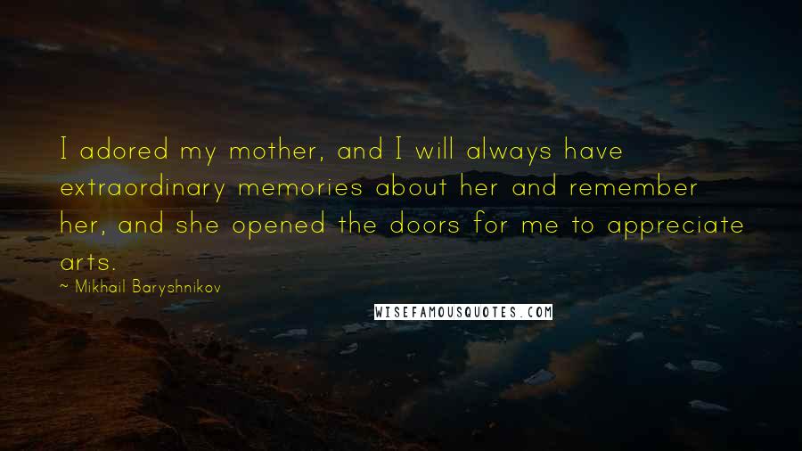 Mikhail Baryshnikov Quotes: I adored my mother, and I will always have extraordinary memories about her and remember her, and she opened the doors for me to appreciate arts.