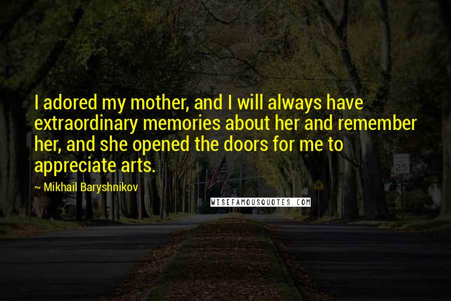 Mikhail Baryshnikov Quotes: I adored my mother, and I will always have extraordinary memories about her and remember her, and she opened the doors for me to appreciate arts.