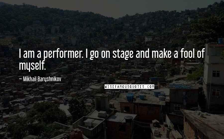 Mikhail Baryshnikov Quotes: I am a performer. I go on stage and make a fool of myself.