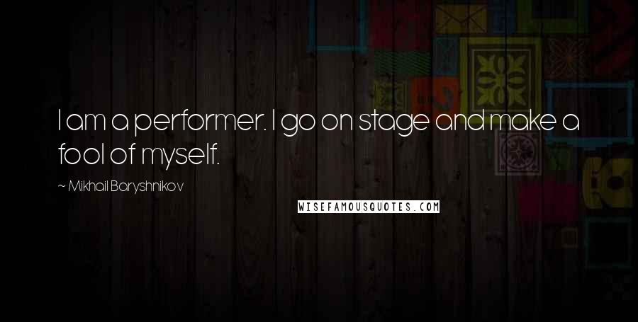 Mikhail Baryshnikov Quotes: I am a performer. I go on stage and make a fool of myself.