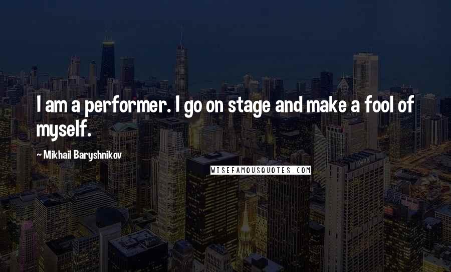 Mikhail Baryshnikov Quotes: I am a performer. I go on stage and make a fool of myself.