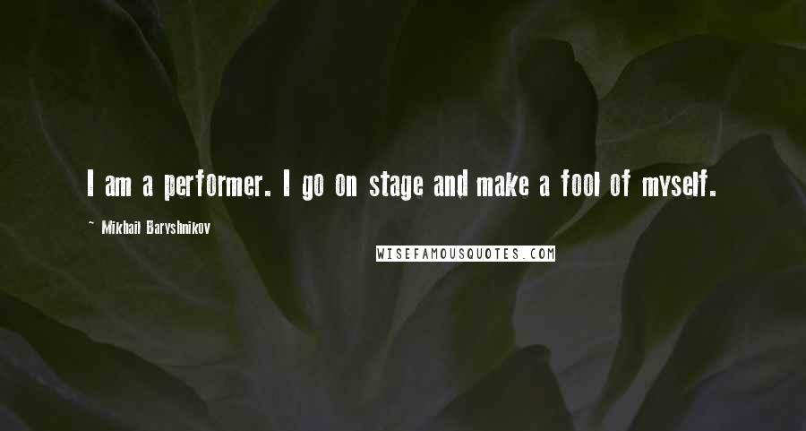 Mikhail Baryshnikov Quotes: I am a performer. I go on stage and make a fool of myself.