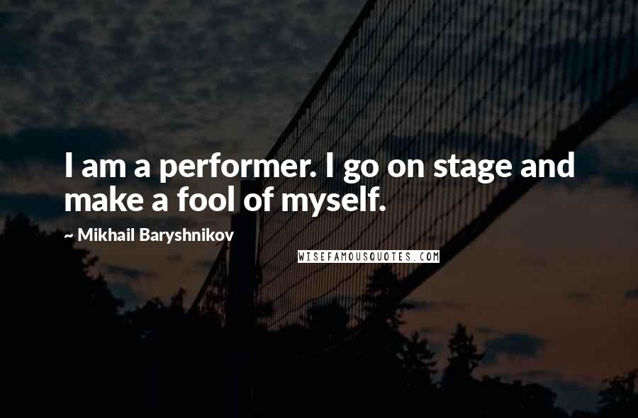 Mikhail Baryshnikov Quotes: I am a performer. I go on stage and make a fool of myself.